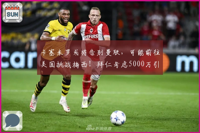 卡塞米罗或将告别曼联，可能前往美国挑战梅西！拜仁考虑5000万引进B费
