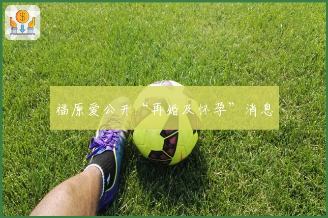 福原爱公开“再婚及怀孕”消息