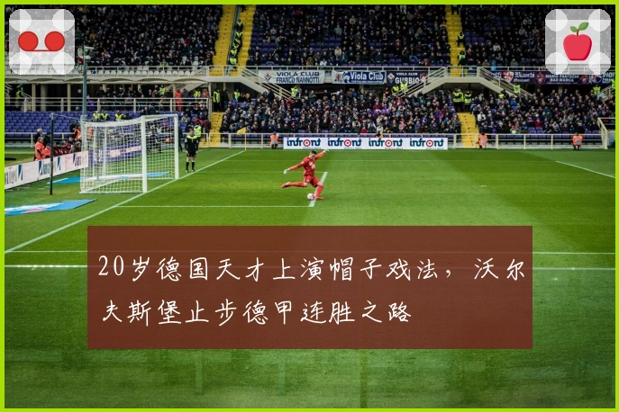20岁德国天才上演帽子戏法，沃尔夫斯堡止步德甲连胜之路