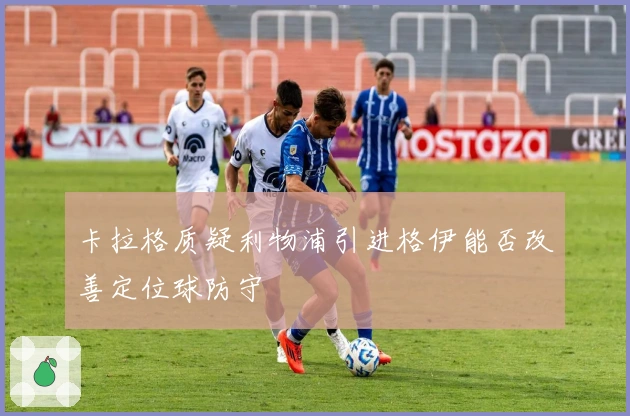 卡拉格质疑利物浦引进格伊能否改善定位球防守