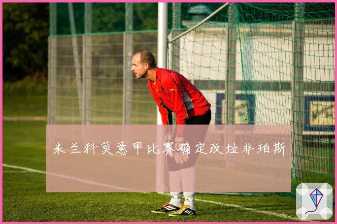 米兰科莫意甲比赛确定改址非珀斯