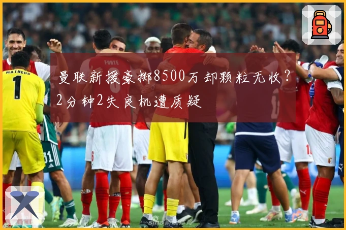 曼联新援豪掷8500万却颗粒无收？2分钟2失良机遭质疑